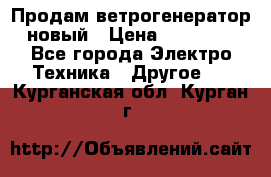 Продам ветрогенератор новый › Цена ­ 25 000 - Все города Электро-Техника » Другое   . Курганская обл.,Курган г.